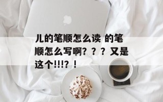 儿的笔顺怎么读 的笔顺怎么写啊？？？又是这个!!!？!