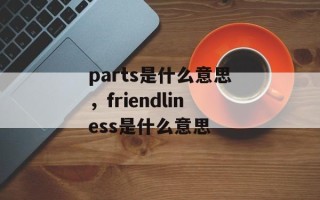 parts是什么意思，friendliness是什么意思