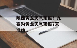 陕西黄龙天气预报？九寨沟黄龙天气预报7天准确