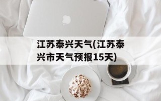 江苏泰兴天气(江苏泰兴市天气预报15天)