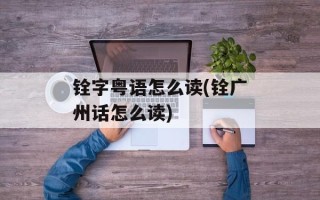 铨字粤语怎么读(铨广州话怎么读)