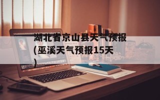 湖北省京山县天气预报(巫溪天气预报15天)