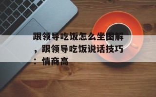跟领导吃饭怎么坐图解，跟领导吃饭说话技巧：情商高