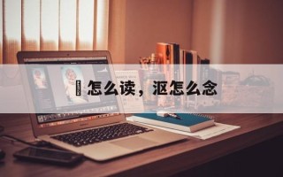 滼怎么读，沤怎么念