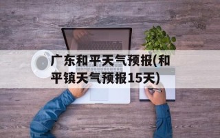 广东和平天气预报(和平镇天气预报15天)