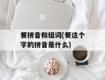 餐拼音和组词(餐这个字的拼音是什么)