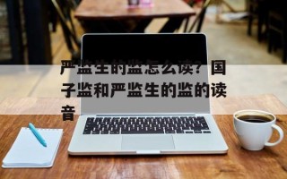 严监生的监怎么读？国子监和严监生的监的读音