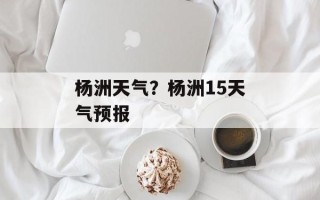 杨洲天气？杨洲15天气预报