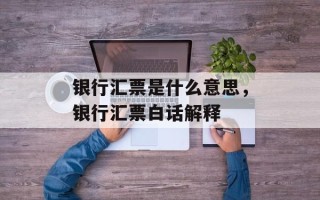 银行汇票是什么意思，银行汇票白话解释