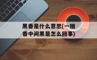 黑香是什么意思(一捆香中间黑是怎么回事)