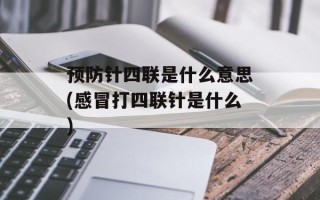 预防针四联是什么意思(感冒打四联针是什么)