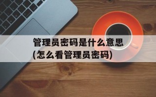 管理员密码是什么意思(怎么看管理员密码)