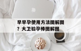 早早孕使用方法图解图？大卫验孕棒图解图