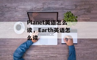 Planet英语怎么读，Earth英语怎么读