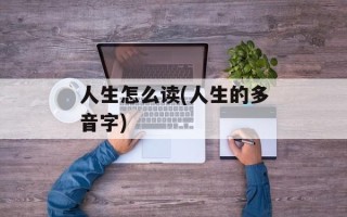 人生怎么读(人生的多音字)