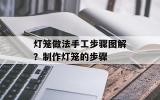 灯笼做法手工步骤图解？制作灯笼的步骤