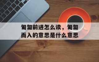 匍匐前进怎么读，匍匐而入的意思是什么意思