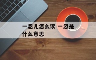 一忽儿怎么读 一忽是什么意思