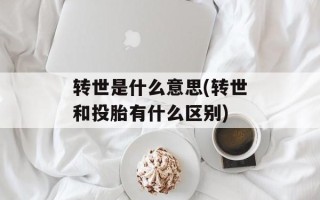 转世是什么意思(转世和投胎有什么区别)