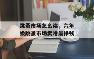 跳蚤市场怎么读，六年级跳蚤市场卖啥最挣钱