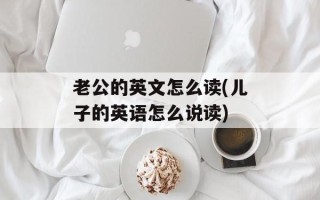 老公的英文怎么读(儿子的英语怎么说读)