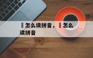 壵怎么读拼音，虓怎么读拼音