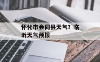 怀化市会同县天气？临沂天气预报