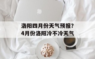 洛阳四月份天气预报？4月份洛阳冷不冷天气