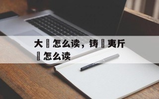 大濩怎么读，铸鉏夷斤斸怎么读
