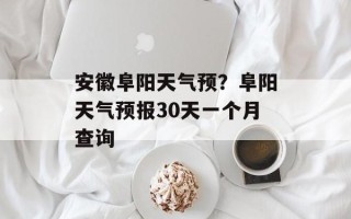 安徽阜阳天气预？阜阳天气预报30天一个月查询