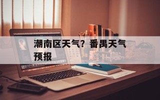 潮南区天气？番禺天气预报