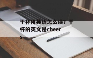 干杯用英语怎么读？干杯的英文是cheers