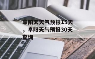阜阳天天气预报15天，阜阳天气预报30天查询