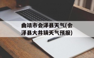 曲靖市会泽县天气(会泽县大井镇天气预报)