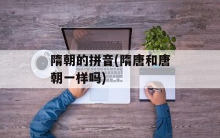 隋朝的拼音(隋唐和唐朝一样吗)