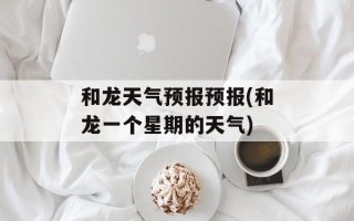 和龙天气预报预报(和龙一个星期的天气)