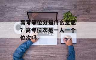 高考等位分是什么意思？高考位次是一人一个位次吗