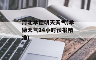 河北承德明天天气(承德天气24小时预报精准)