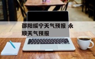 邵阳绥宁天气预报 永顺天气预报