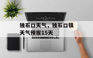 独石口天气，独石口镇天气预报15天
