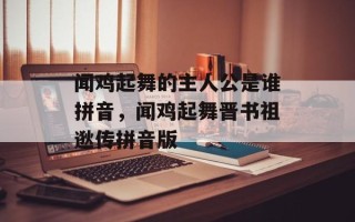 闻鸡起舞的主人公是谁拼音，闻鸡起舞晋书祖逖传拼音版