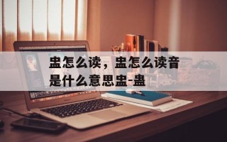 盅怎么读，盅怎么读音是什么意思盅-蛊
