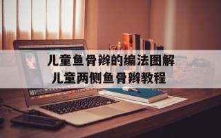 儿童鱼骨辫的编法图解 儿童两侧鱼骨辫教程