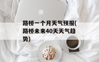 路桥一个月天气预报(路桥未来40天天气趋势)