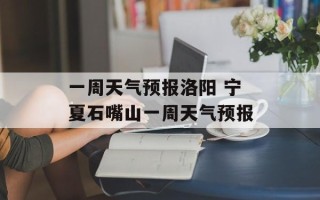 一周天气预报洛阳 宁夏石嘴山一周天气预报