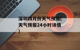 深圳四月份天气预报(天气预报24小时详情)