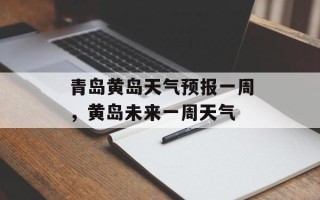 青岛黄岛天气预报一周，黄岛未来一周天气
