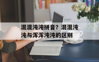 混混沌沌拼音？混混沌沌与浑浑沌沌的区别