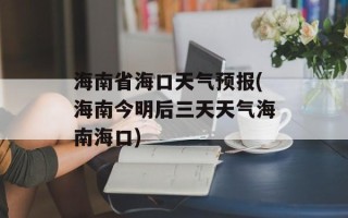 海南省海口天气预报(海南今明后三天天气海南海口)