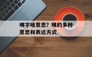 咦字啥意思？咦的多种意思和表达方式